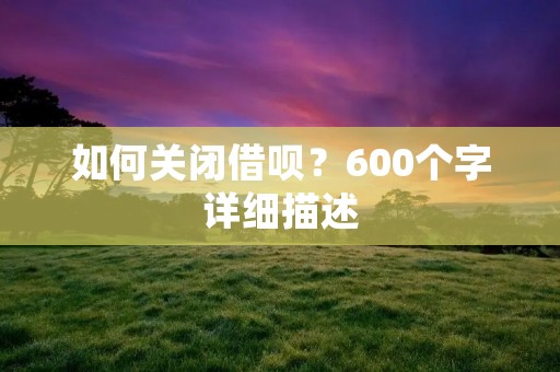 如何关闭借呗?600个字详细描述