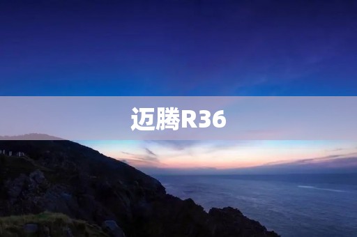 迈腾R36:德系豪华轿车的极致驾驶体验 迈腾R36:德系豪华轿车的极致驾驶体验