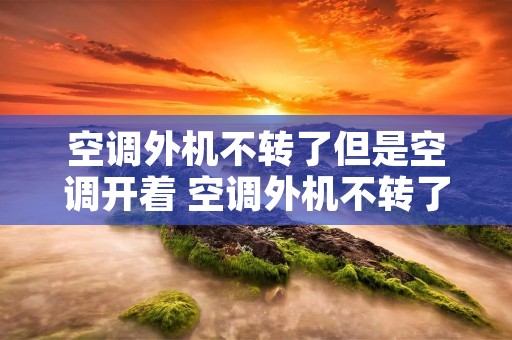 空调外机不转了但是空调开着 空调外机不转了但是空调开着有风