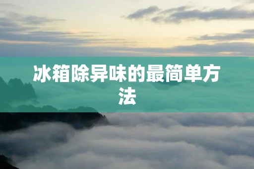 冰箱除异味的最简单方法:告别令人作呕的气味 冰箱除异味的最简单方法:告别令人作呕的气味