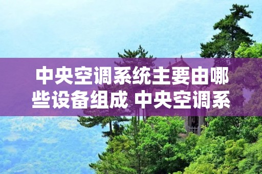 中央空调系统主要由哪些设备组成 中央空调系统的主要设备及其功能?