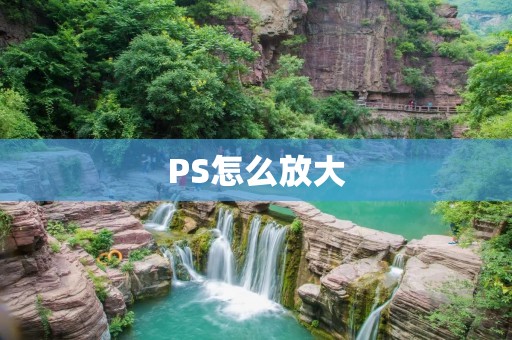PS怎么放大:一种简单实用的方法