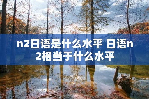 n2日语是什么水平 日语n2相当于什么水平 n2日语是什么水平 日语n2相当于什么水平
