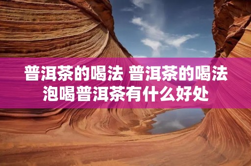 普洱茶的喝法 普洱茶的喝法泡喝普洱茶有什么好处