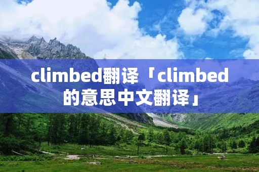 climbed翻译「climbed的意思中文翻译」 climbed翻译「climbed的意思中文翻译」