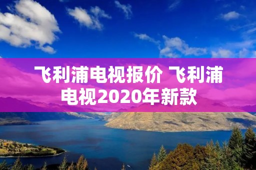 飞利浦电视报价 飞利浦电视2020年新款