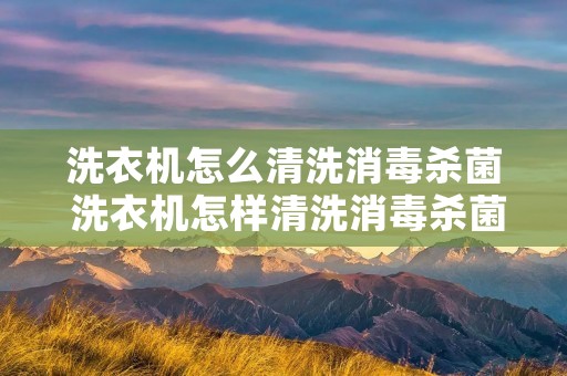 洗衣机怎么清洗消毒杀菌 洗衣机怎样清洗消毒杀菌 洗衣机怎么清洗消毒杀菌 洗衣机怎样清洗消毒杀菌