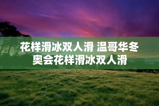 花样滑冰双人滑 温哥华冬奥会花样滑冰双人滑 花样滑冰双人滑 温哥华冬奥会花样滑冰双人滑