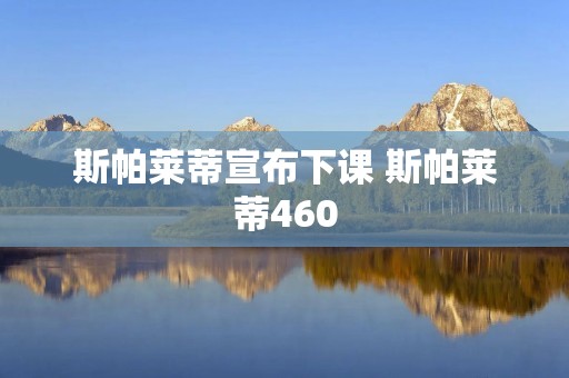 斯帕莱蒂宣布下课 斯帕莱蒂460 斯帕莱蒂宣布下课 斯帕莱蒂460
