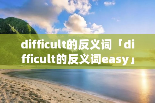 difficult的反义词「difficult的反义词easy」