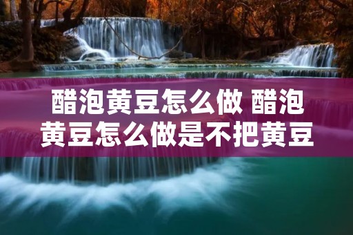 醋泡黄豆怎么做 醋泡黄豆怎么做是不把黄豆蒸熟的