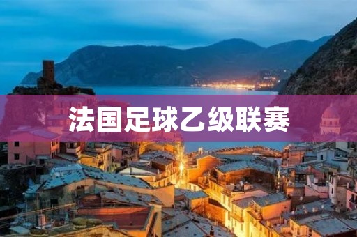 法国足球乙级联赛:探索新星的舞台 法国足球乙级联赛:探索新星的舞台