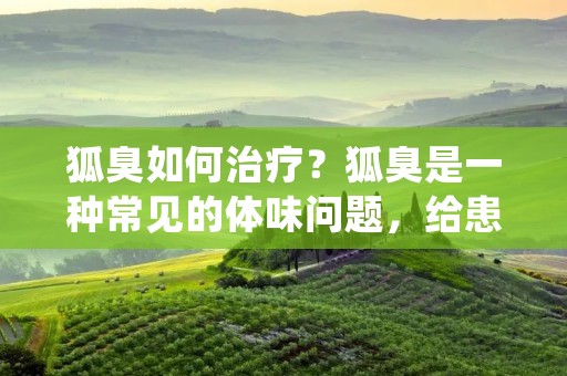 狐臭如何治疗?狐臭是一种常见的体味问题,给患者带来了很大的困扰。本文将详细介绍狐臭的治疗方法,帮助患者解决这一问题。