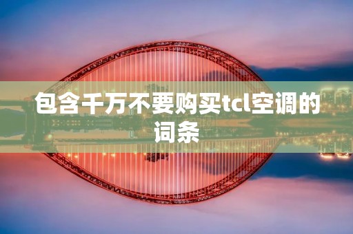 包含千万不要购买tcl空调的词条 包含千万不要购买tcl空调的词条