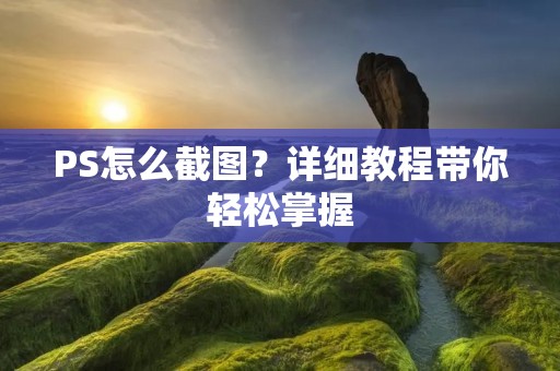 PS怎么截图?详细教程带你轻松掌握