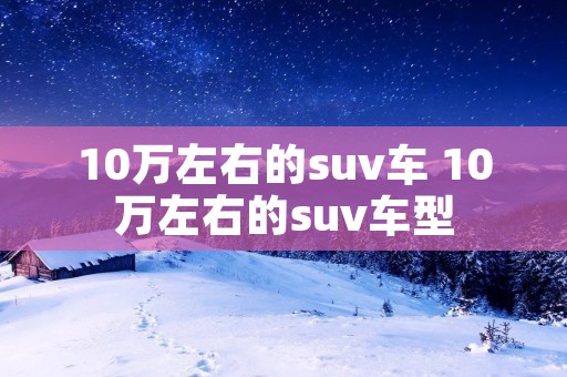 10万左右的suv车 10万左右的suv车型