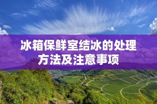 冰箱保鲜室结冰的处理方法及注意事项 冰箱保鲜室结冰的处理方法及注意事项