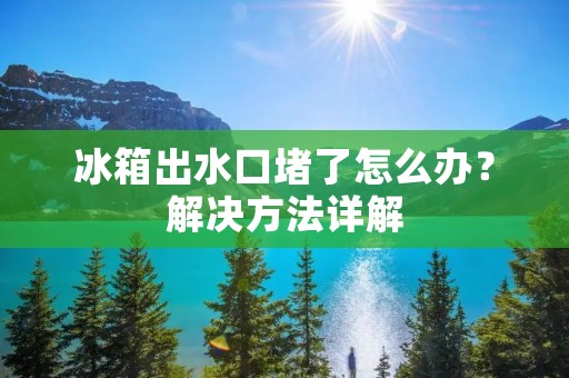 冰箱出水口堵了怎么办？解决方法详解