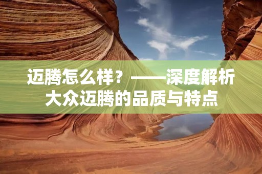 迈腾怎么样？——深度解析大众迈腾的品质与特点