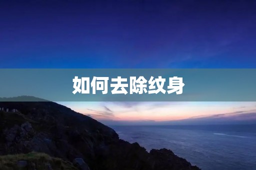 如何去除纹身:详细介绍与建议