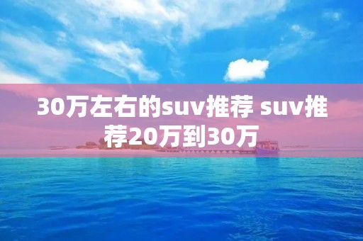 30万左右的suv推荐 suv推荐20万到30万 30万左右的suv推荐 suv推荐20万到30万