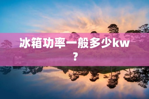 冰箱功率一般多少kw? 冰箱功率一般多少kw?