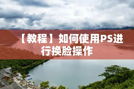 【教程】如何使用PS进行换脸操作