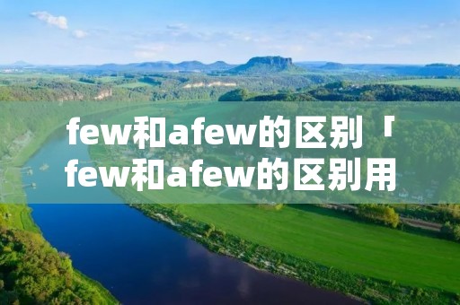 few和afew的区别「few和afew的区别用法」