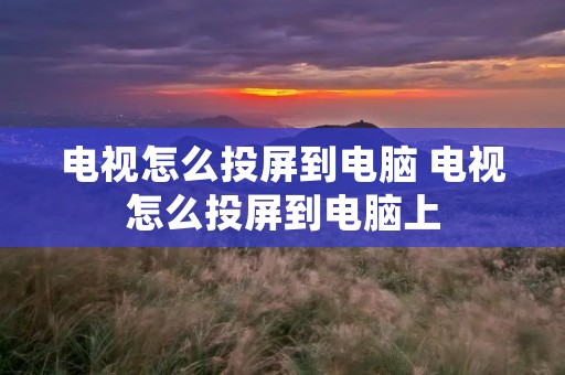 电视怎么投屏到电脑 电视怎么投屏到电脑上