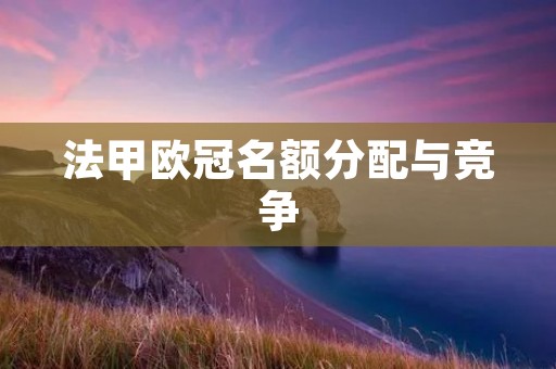 法甲欧冠名额分配与竞争:探讨法国足球的发展前景 法甲欧冠名额分配与竞争:探讨法国足球的发展前景