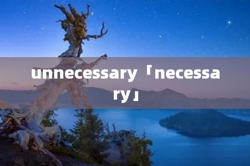 unnecessary「necessary」