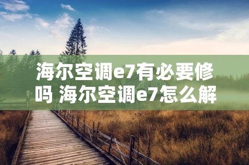 海尔空调e7有必要修吗 海尔空调e7怎么解决外机不转有什么办法解决 海尔空调e7有必要修吗 海尔空调e7怎么解决外机不转有什么办法解决
