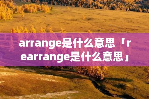 arrange是什么意思「rearrange是什么意思」