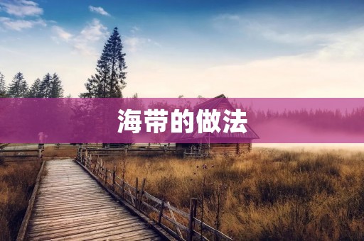 海带的做法:美味佳肴尽在海带的烹饪世界 海带的做法:美味佳肴尽在海带的烹饪世界