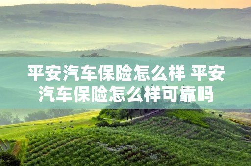 平安汽车保险怎么样 平安汽车保险怎么样可靠吗