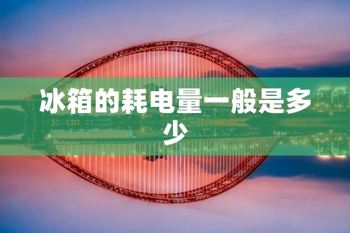 冰箱的耗电量一般是多少 冰箱的耗电量一般是多少