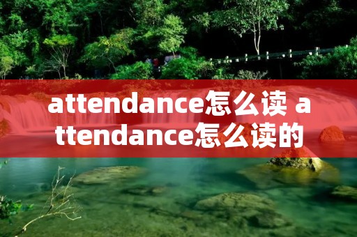 attendance怎么读 attendance怎么读的 attendance怎么读 attendance怎么读的