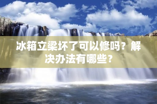 冰箱立梁坏了可以修吗？解决办法有哪些？