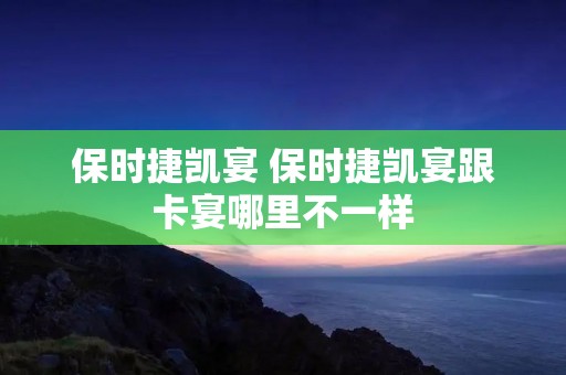 保时捷凯宴 保时捷凯宴跟卡宴哪里不一样