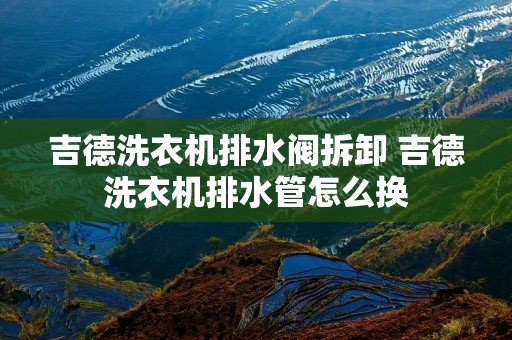 吉德洗衣机排水阀拆卸 吉德洗衣机排水管怎么换 吉德洗衣机排水阀拆卸 吉德洗衣机排水管怎么换