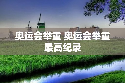 奥运会举重 奥运会举重最高纪录 奥运会举重 奥运会举重最高纪录