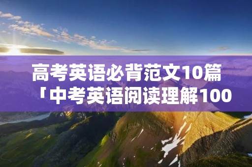 高考英语必背范文10篇「中考英语阅读理解100篇及答案」