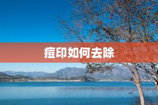 痘印如何去除:有效的方法与护肤技巧