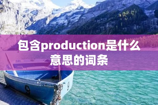 包含production是什么意思的词条 包含production是什么意思的词条