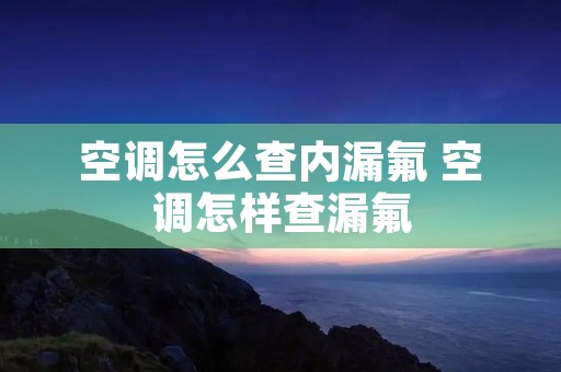 空调怎么查内漏氟 空调怎样查漏氟 空调怎么查内漏氟 空调怎样查漏氟