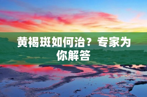 黄褐斑如何治?专家为你解答