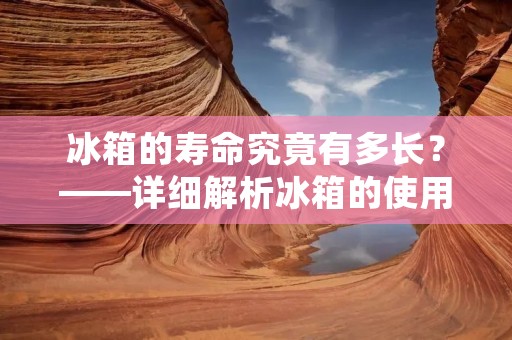 冰箱的寿命究竟有多长?——详细解析冰箱的使用年限 冰箱的寿命究竟有多长?——详细解析冰箱的使用年限