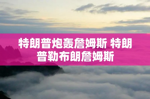 特朗普炮轰詹姆斯 特朗普勒布朗詹姆斯 特朗普炮轰詹姆斯 特朗普勒布朗詹姆斯