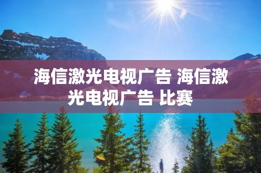 海信激光电视广告 海信激光电视广告 比赛 海信激光电视广告 海信激光电视广告 比赛