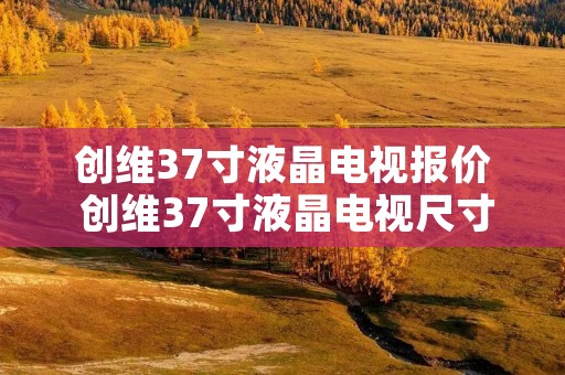 创维37寸液晶电视报价 创维37寸液晶电视尺寸